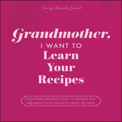Grandmother, I Want to Learn Your Recipes: A Keepsake Memory Book to Gather and Preserve Your Favorite Family Recipes