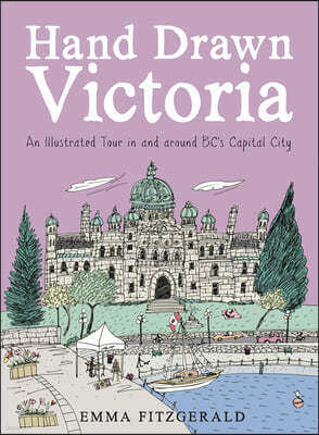 Hand Drawn Victoria: An Illustrated Tour in and Around Bc's Capital City