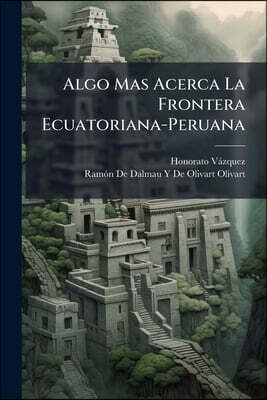 Algo Mas Acerca La Frontera Ecuatoriana-Peruana: Cartas Al Exemo. Sr. D. Honorato Vazquez, Ministro Plenipotenciario Y Enviado Extraordinario Del Ecua