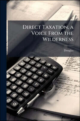 Direct Taxation, a Voice From the Wilderness: Some of Canada's Troubles and a way out: the Panacea in a nut Shell