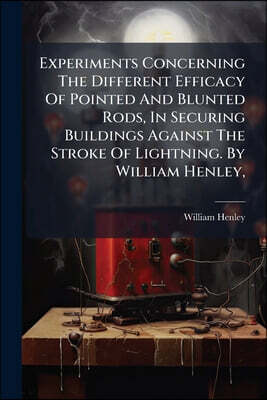 Experiments Concerning The Different Efficacy Of Pointed And Blunted Rods, In Securing Buildings Against The Stroke Of Lightning. By William Henley,