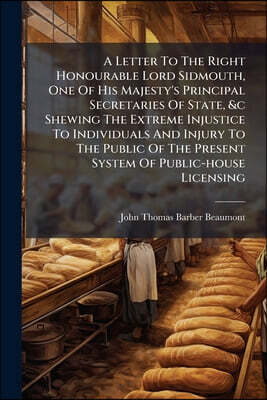 A Letter To The Right Honourable Lord Sidmouth, One Of His Majesty's Principal Secretaries Of State, &c Shewing The Extreme Injustice To Individuals A