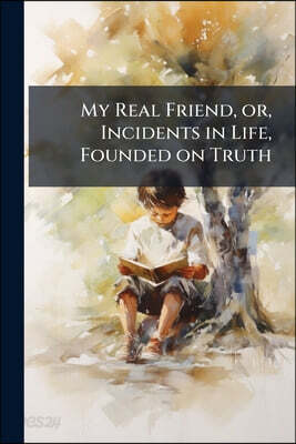 My Real Friend, or, Incidents in Life, Founded on Truth: For the Amusement of Children