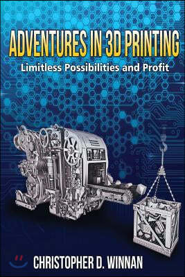 Adventures in 3D Printing: Limitless Possibilities and Profit Using 3D Printers