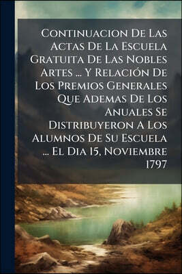 Nabu Press Continuacion De Las Actas De La Escuela Gratuita De Las Nobles Artes ... Y Relacion De Los Premios Generales Que Ademas De Los Anuales Se Distribuyero