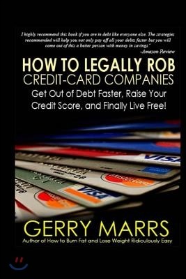 How to Legally Rob Credit-Card Companies: Get Out of Debt Faster, Raise Your Credit Score, and Finally Live Free!