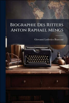 Nabu Press Biographie Des Ritters Anton Raphael Mengs: Mit Einem Verzeichnisse Seiner Von Ihm Verfertigten Gemalde...