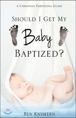 Should I Get My Baby Baptized?: A Christian Parenting Guide