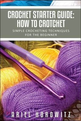 Crochet Starter Guide: How to Crotchet: Simple Crocheting Techniques for the Beginner