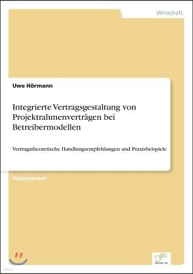 Integrierte Vertragsgestaltung von Projektrahmenvertr?gen bei Betreibermodellen: Vertragstheoretische Handlungsempfehlungen und Praxisbeispiele