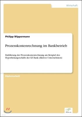 Prozesskostenrechnung im Bankbetrieb: Einf?hrung der Prozesskostenrechnung am Beispiel des Hypothekargesch?fts der EZ Bank (fiktives Unternehmen)