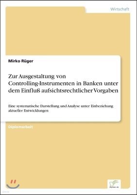 Zur Ausgestaltung von Controlling-Instrumenten in Banken unter dem Einflu? aufsichtsrechtlicher Vorgaben: Eine systematische Darstellung und Analyse u