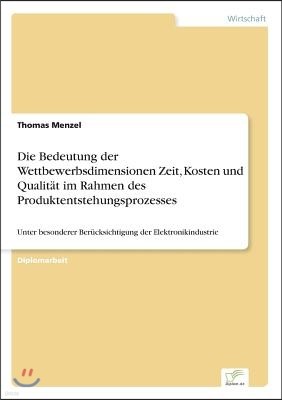 Die Bedeutung der Wettbewerbsdimensionen Zeit, Kosten und Qualit?t im Rahmen des Produktentstehungsprozesses: Unter besonderer Ber?cksichtigung der El