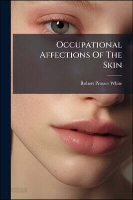 Occupational Affections Of The Skin: Their Prevention And Treatment, With An Account Of The Trade Processes And Agents Which Give Rise To Them
