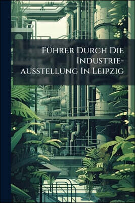 Nabu Press Fuhrer Durch Die Industrie-ausstellung In Leipzig: Oster-messe 1850. Erinnerungsblatter Fur Freunde Des Deutschen Gewerbfleißes. Geschichtlich, Statis