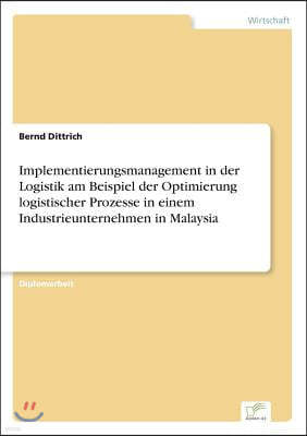 Implementierungsmanagement in Der Logistik Am Beispiel Der Optimierung Logistischer Prozesse in Einem Industrieunternehmen in Malaysia