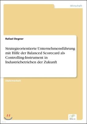 Strategieorientierte Unternehmensf?hrung mit Hilfe der Balanced Scorecard als Controlling-Instrument in Industriebetrieben der Zukunft