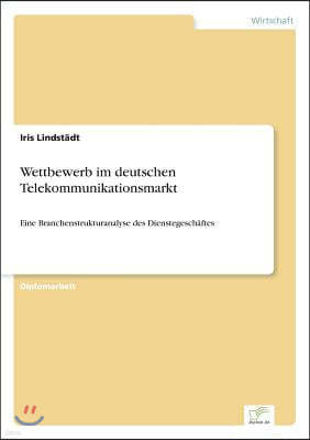 Wettbewerb im deutschen Telekommunikationsmarkt: Eine Branchenstrukturanalyse des Dienstegesch?ftes