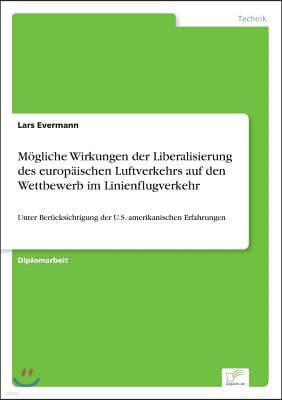 M?gliche Wirkungen der Liberalisierung des europ?ischen Luftverkehrs auf den Wettbewerb im Linienflugverkehr: Unter Ber?cksichtigung der U.S.-amerikan