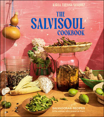 The Salvisoul Cookbook: Salvadoran Recipes and the Women Who Preserve Them