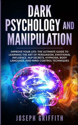 Dark Psychology and Manipulation: Improve your Life: The Ultimate Guide to Learning the Art of Persuasion, Emotional Influence, NLP Secrets, Hypnosis,