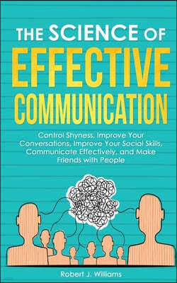 The Science of Effective Communication: Manage Shyness, Improve Your Conversations, Improve Your Social Skills, Communicate Effectively and Make Frien
