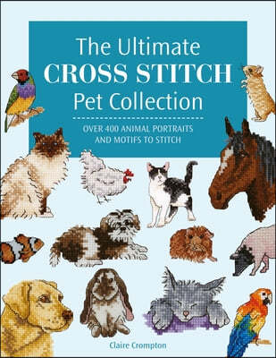The Ultimate Cross Stitch Pet Collection: Over 400 Animal Portraits and Motifs to Stitch