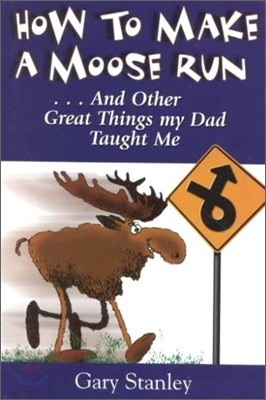 How to Make a Moose Run: And Other Great Things My Dad Taught Me