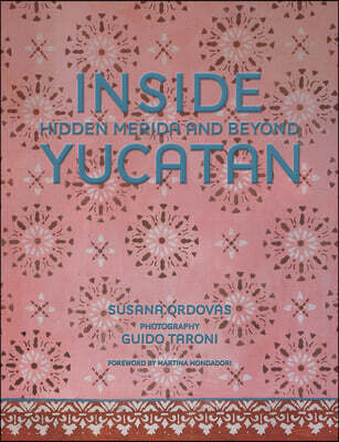 Inside Yucatán: Hidden Mérida and Beyond--Uncover the Faded Splendor of Both Neglected and Restored Homes in Mexico's Yucatán Peninsula