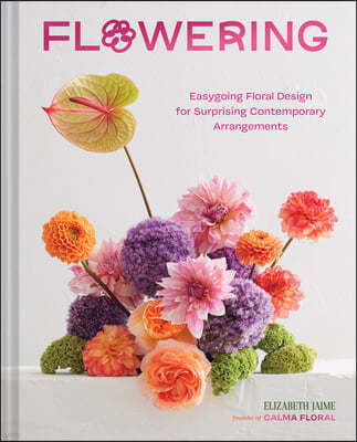 Flowering: Easygoing Floral Design for Surprising Contemporary Arrangements