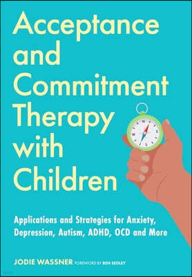 Acceptance and Commitment Therapy with Children: Applications and Strategies for Anxiety, Depression, Autism, Adhd, Ocd and More
