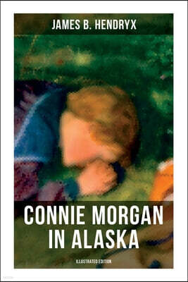 Connie Morgan in Alaska (Illustrated Edition): An Exciting Tale of Adventure in the Untamed and Unforgivable Snowy Wilderness