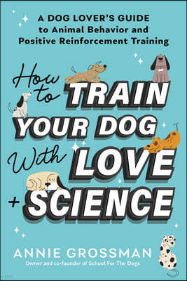 How to Train Your Dog with Love + Science: A Dog Lover's Guide to Animal Behavior and Positive Reinforcement Training