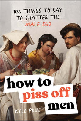 How to Piss Off Men: 109 Things to Say to Shatter the Male Ego