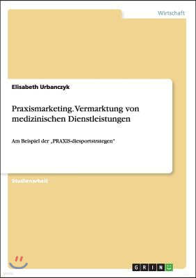 Praxismarketing. Vermarktung von medizinischen Dienstleistungen: Am Beispiel der "PRAXIS-diesportstrategen"