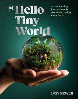 Hello Tiny World: An Enchanting Journey Into the World of Creating Terrariums