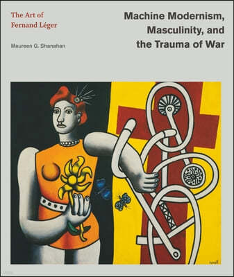 Machine Modernism, Masculinity, and the Trauma of War: The Art of Fernand Léger