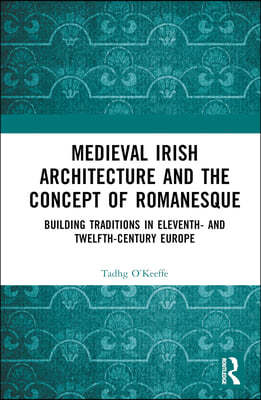 Medieval Irish Architecture and the Concept of Romanesque: Building Traditions in Eleventh- And Twelfth-Century Europe