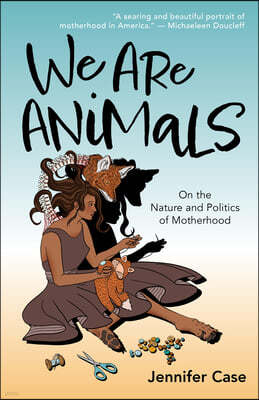 We Are Animals: On the Nature and Politics of Motherhood