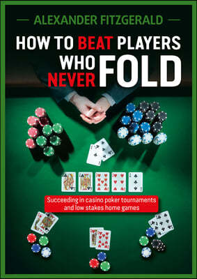 How to Beat Players Who Never Fold: Succeeding in Casino Poker Tournaments and Low Stakes Home Games