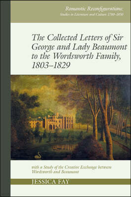 The Collected Letters of Sir George and Lady Beaumont to the Wordsworth Family, 1803-1829: With a Study of the Creative Exchange Between Wordsworth an
