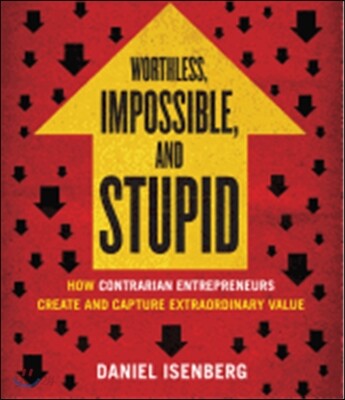 Worthless, Impossible, and Stupid: How Contrarian Entrepreneurs Create and Capture Extraordinary Value