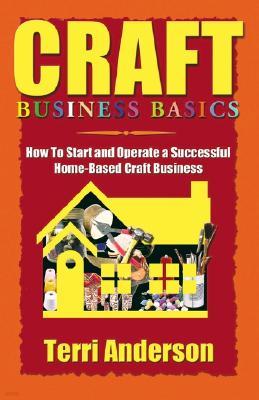 Craft Business Basics: How to Start and Operate a Successful Home-Based Craft Business