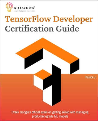 Gitforgits TensorFlow Developer Certification Guide: Crack Google's official exam on getting skilled with managing production-grade ML models