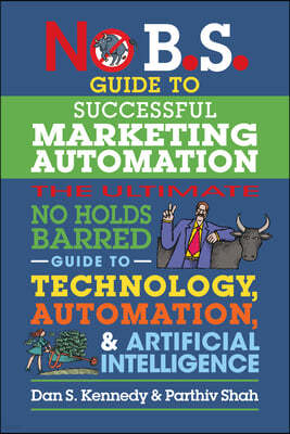 No B.S. Guide to Successful Marketing Automation: The Ultimate No Holds Barred Guide to Using Technology, Automation, and Artificial Intelligence in M
