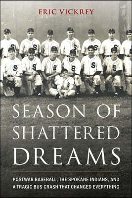 Season of Shattered Dreams: Postwar Baseball, the Spokane Indians, and a Tragic Bus Crash That Changed Everything