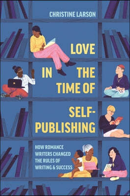 Love in the Time of Self-Publishing: How Romance Writers Changed the Rules of Writing and Success