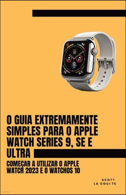 SL Editions O Guia Extremamente Simples Para O Apple Watch Series 9, Se E Ultra: Comecar a Utilizar O Apple Watch 2023 E O WatchOS 10