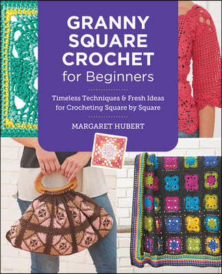 Granny Square Crochet for Beginners: Timeless Techniques and Fresh Ideas for Crocheting Square by Square