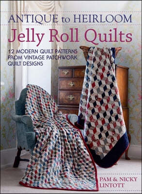 Antique To Heirloom Jelly Roll Quilts: Stunning Ways to Make Modern Vintage Patchwork Quilts